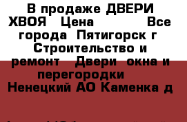  В продаже ДВЕРИ ХВОЯ › Цена ­ 2 300 - Все города, Пятигорск г. Строительство и ремонт » Двери, окна и перегородки   . Ненецкий АО,Каменка д.